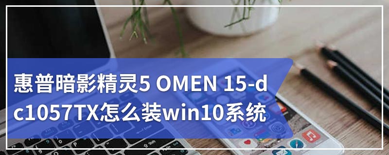 惠普暗影精灵5 OMEN 15-dc1057TX怎么装win10系统