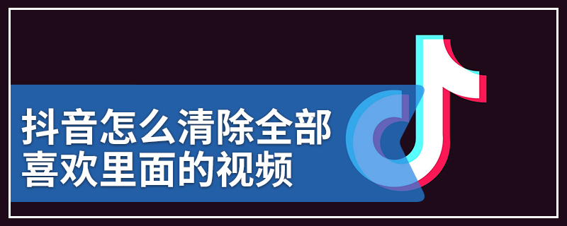 抖音怎么清除全部喜欢里面的视频