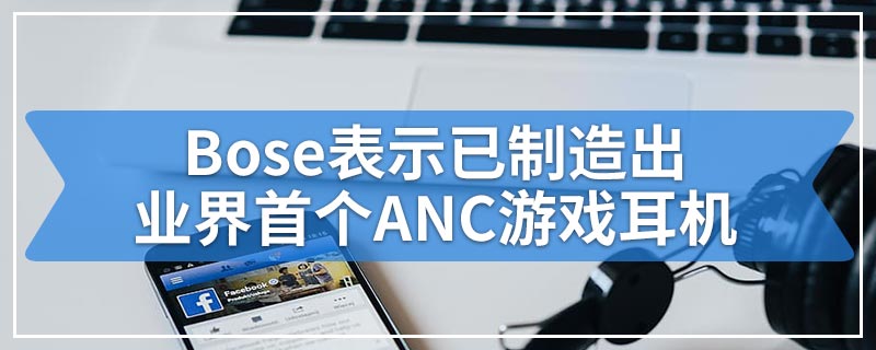 Bose表示已制造出业界首个ANC游戏耳机