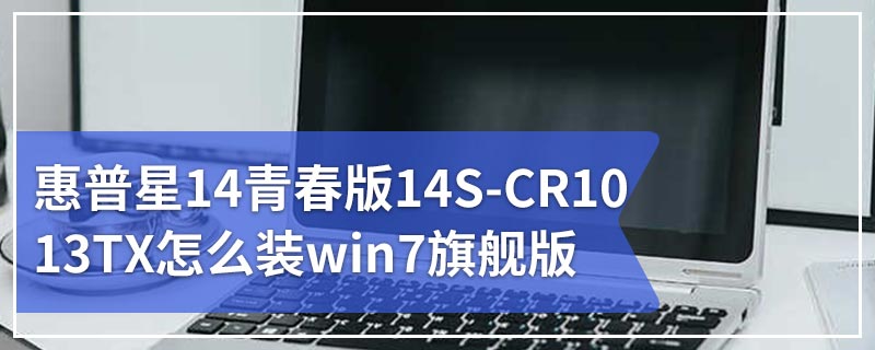 惠普星14青春版14S-CR1013TX怎么装win7旗舰版