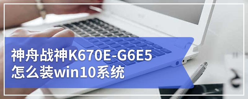 神舟战神K670E-G6E5怎么装win10系统