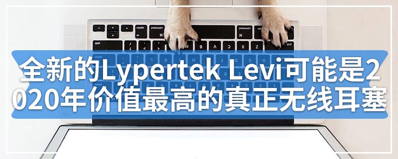 全新的Lypertek Levi可能是2020年价值最高的真正无线耳塞