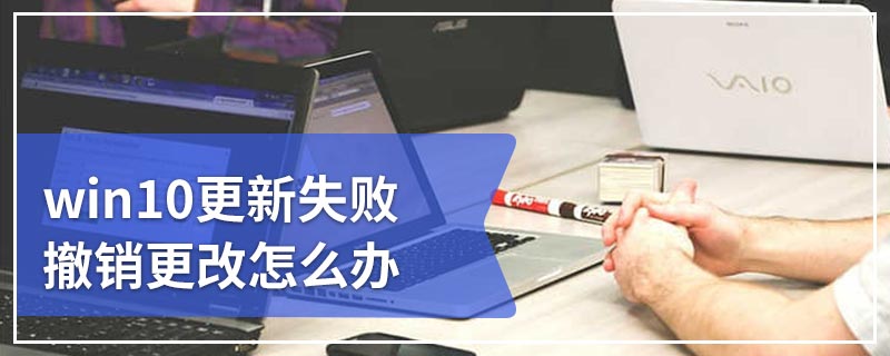 win10更新失败撤销更改怎么办