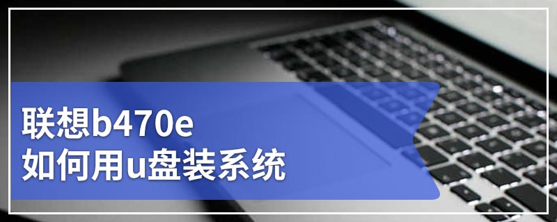 联想b470e如何用u盘装系统