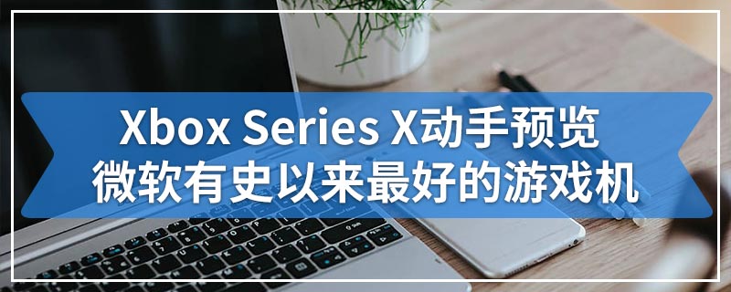 Xbox Series X动手预览 微软有史以来最好的游戏机