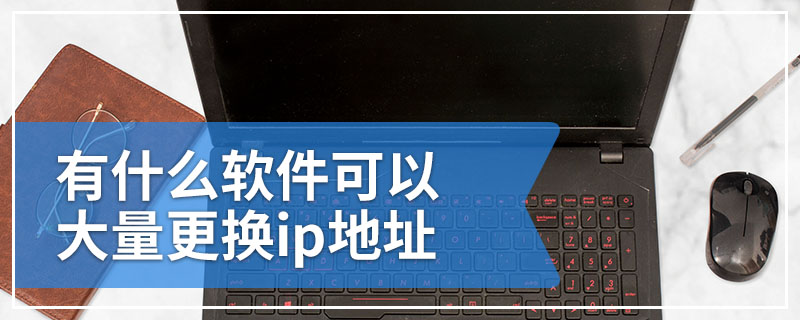 有什么软件可以大量更换ip地址