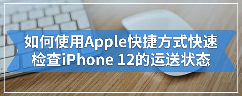 如何使用Apple快捷方式快速检查iPhone 12的运送状态