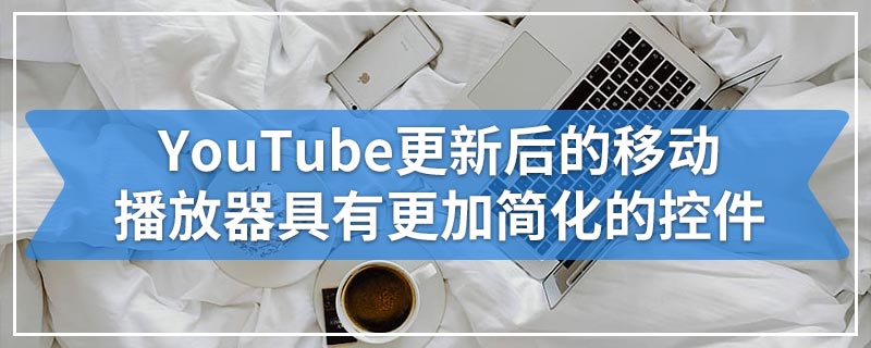 YouTube更新后的移动播放器具有更加简化的控件