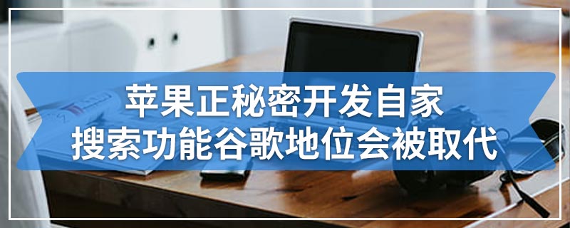 苹果正秘密开发自家搜索功能|谷歌地位会被取代