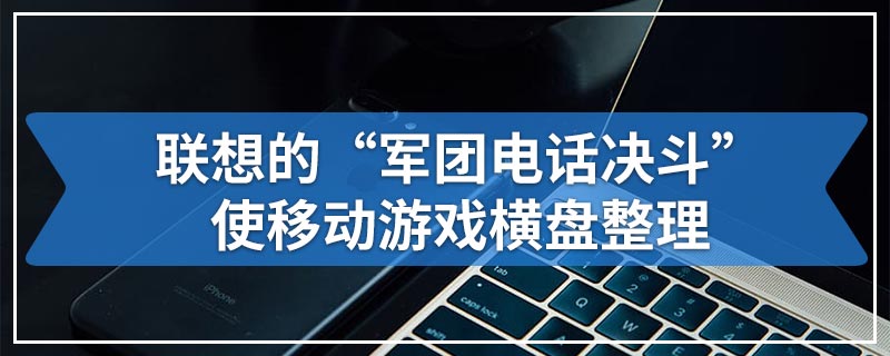 联想的“军团电话决斗”使移动游戏横盘整理