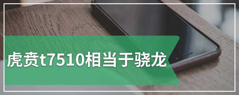 虎贲t7510相当于骁龙