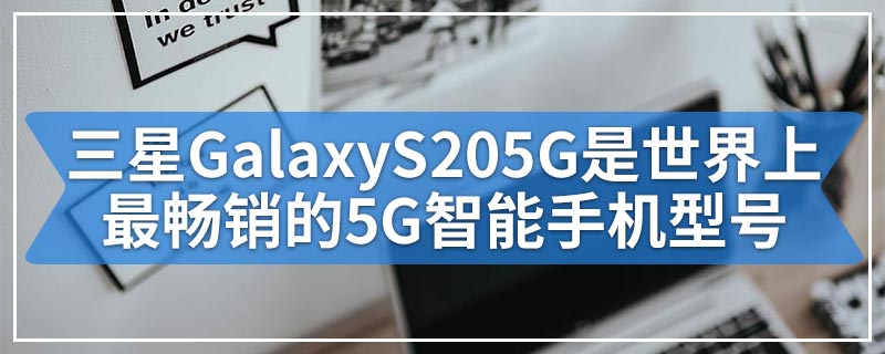 三星GalaxyS205G是世界上最畅销的5G智能手机型号