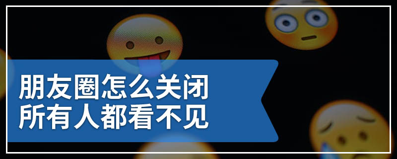 朋友圈怎么关闭 所有人都看不见