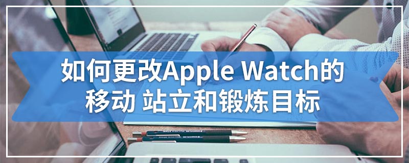 如何更改Apple Watch的移动 站立和锻炼目标