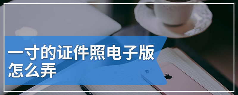 一寸的证件照电子版怎么弄