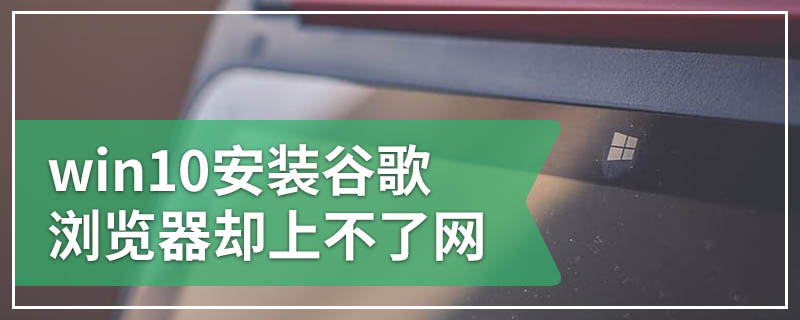 win10安装谷歌浏览器却上不了网