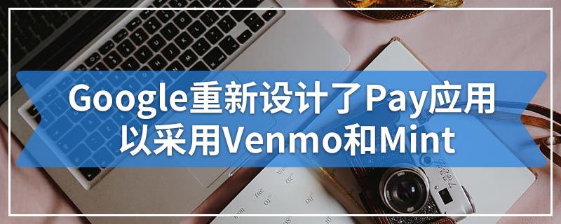 Google重新设计了Pay应用 以采用Venmo和Mint
