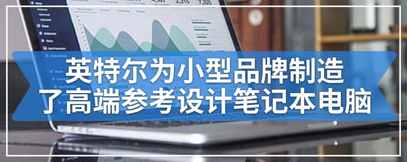 英特尔为小型品牌制造了高端参考设计笔记本电脑