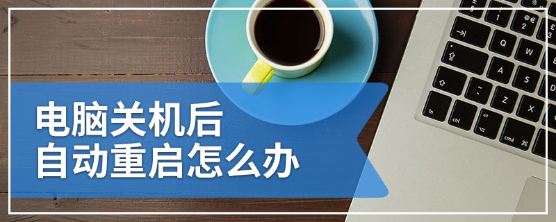 电脑关机后自动重启怎么办