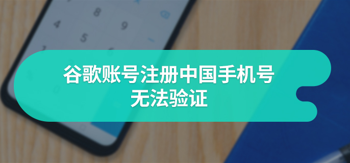 谷歌账号注册中国手机号无法验证