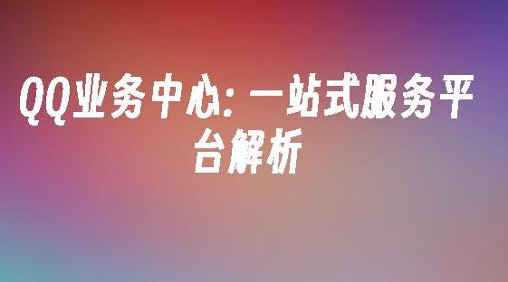 QQ业务服务中心详解 QQ业务服务中心有哪些主要功能