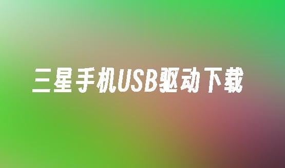 如何快速安装三星USB驱动？三星USB驱动下载与常见问题解答