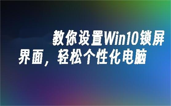 如何轻松设置Win10锁屏背景？让你的锁屏更具个性化！