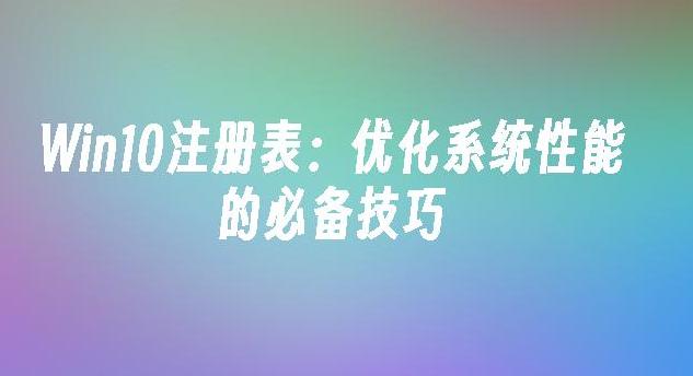 如何通过Win10注册表优化系统性能？Win10注册表实用技巧大揭秘