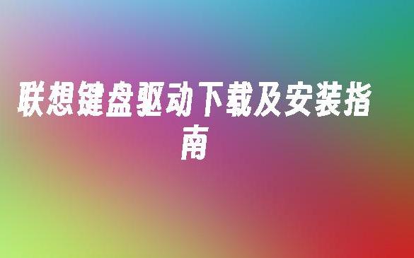 如何安装联想键盘驱动？详解联想键盘驱动更新步骤和常见问题