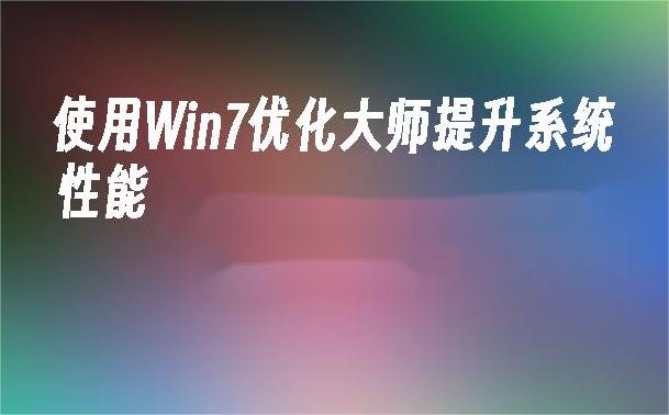 如何使用Win7优化大师提升系统性能？Win7优化大师的实用技巧与优化