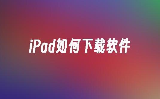 iPad如何下载软件？2024年最详细的iPad应用下载指南！