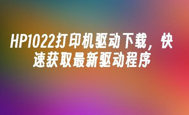 惠普1022打印机驱动下载指南：如何快速解决驱动问题？