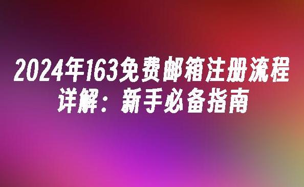 如何进行163邮箱免费注册？简单步骤助你顺利开启邮箱之旅！