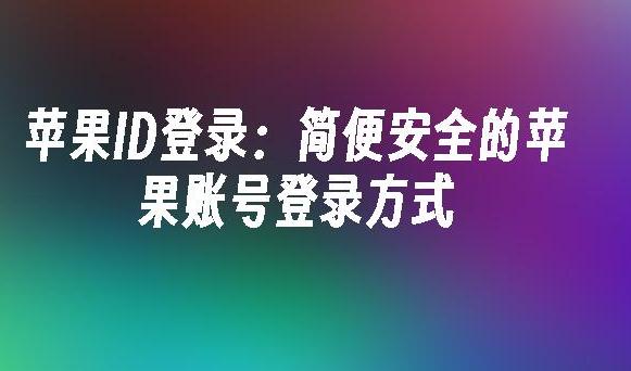 如何安全有效地进行苹果ID登陆？苹果ID登陆常见问题解答