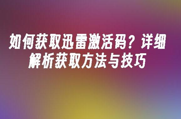 如何快速获取迅雷激活码领取？方法和技巧大揭秘！