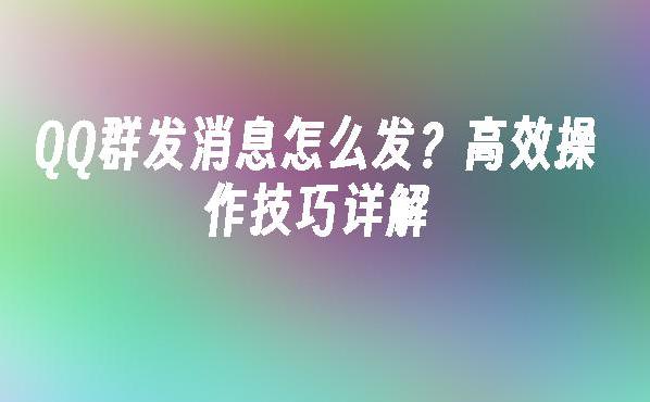 如何有效利用QQ群发信息提高群体沟通效率？