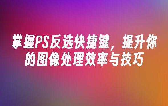 如何在PS中高效使用反选功能？PS反选技巧与实用案例分享