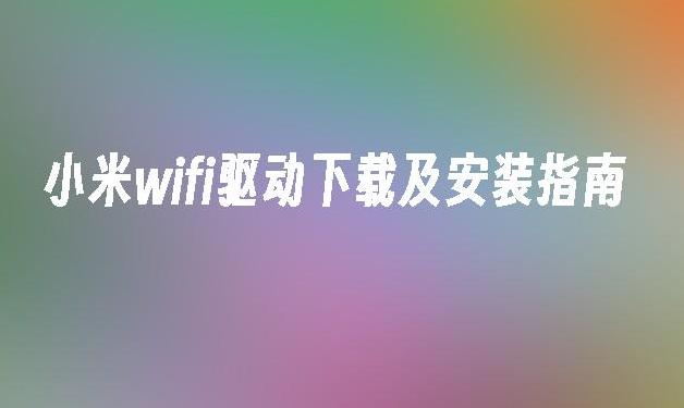 小米WiFi驱动怎么安装？详解小米WiFi驱动的安装流程与技巧！