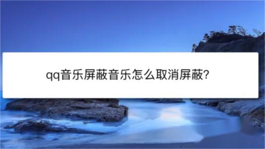 如何解除QQ音乐屏蔽？不小心屏蔽的歌曲该如何找回！