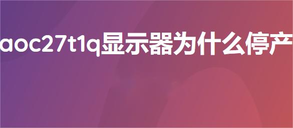 AOC 27T1Q显示器为什么停产？市场变化对显示器行业的影响解析