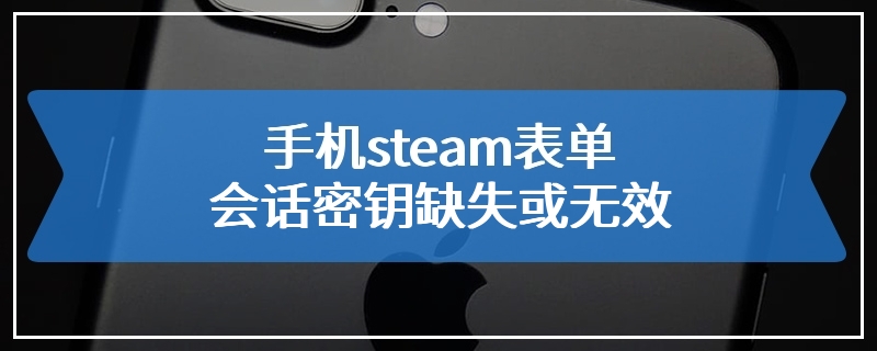 手机steam表单会话密钥缺失或无效