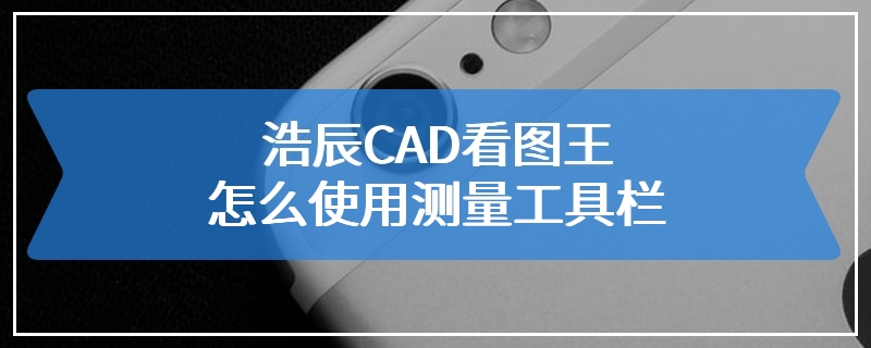 浩辰CAD看图王怎么使用测量工具栏
