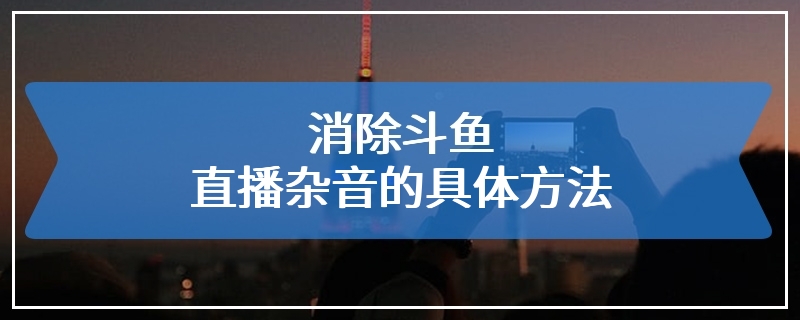 消除斗鱼直播杂音的具体方法