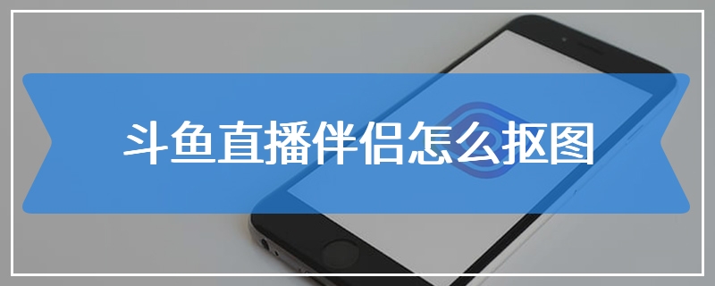 斗鱼直播伴侣怎么抠图