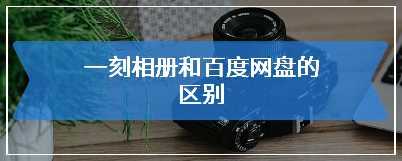 一刻相册和百度网盘的区别