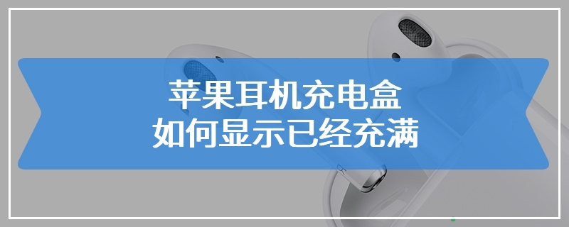 苹果耳机充电盒如何显示已经充满