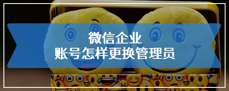微信企业账号怎样更换管理员
