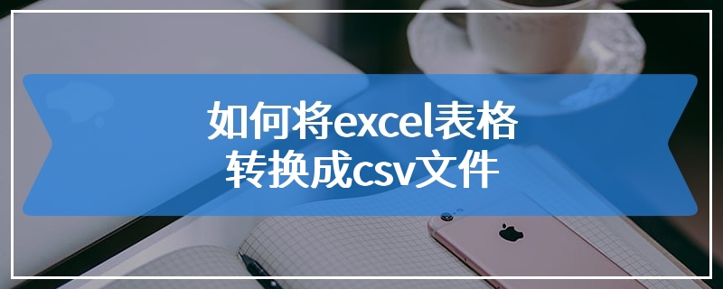 如何将excel表格转换成csv文件