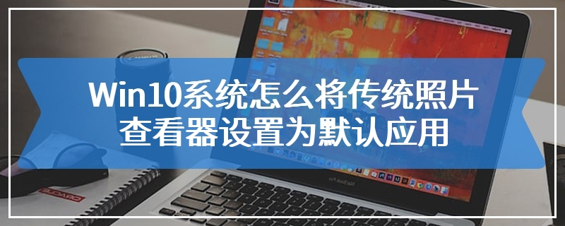 Win10系统怎么将传统照片查看器设置为默认应用