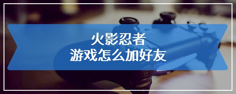 火影忍者游戏怎么加好友